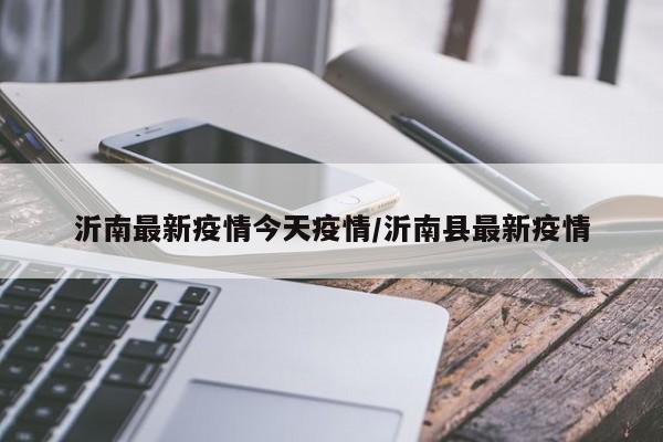 沂南最新疫情今天疫情/沂南县最新疫情